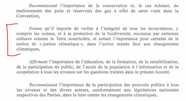 Notant qu'il importe de veiller à l'intégrité de tous les écosystèmes, y
compris les océans, et à la protection de la biodiversité, reconnue par certaines
cultures comme la Terre nourricière, et notant l'importance pour certains de la
notion de «justice climatique», dans l'action menée face aux changements
climatiques, 
